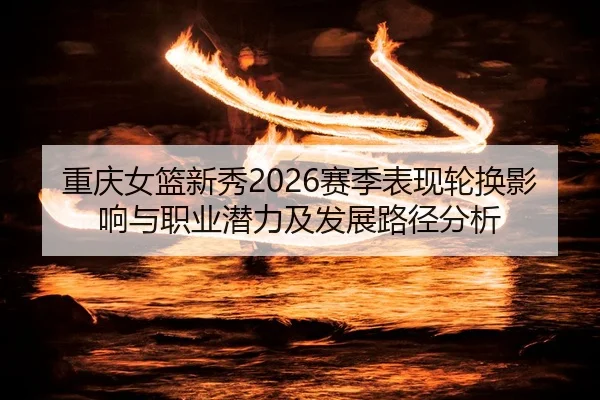 重庆女篮新秀2026赛季表现轮换影响与职业潜力及发展路径分析