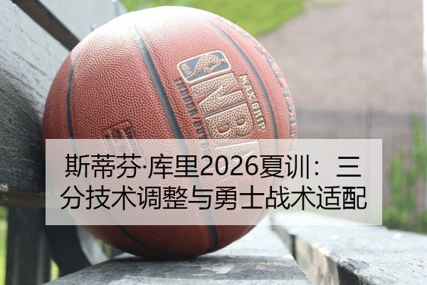 斯蒂芬·库里2026夏训：三分技术调整与勇士战术适配